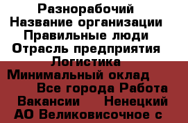 Разнорабочий › Название организации ­ Правильные люди › Отрасль предприятия ­ Логистика › Минимальный оклад ­ 30 000 - Все города Работа » Вакансии   . Ненецкий АО,Великовисочное с.